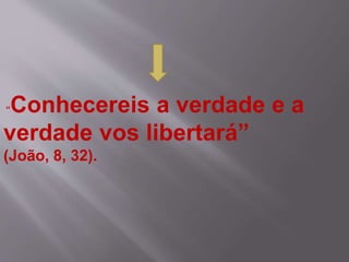 “Conhecereis a verdade e a
verdade vos libertará”
(João, 8, 32).
 