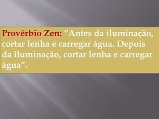 Provérbio Zen: “Antes da iluminação,
cortar lenha e carregar água. Depois
da iluminação, cortar lenha e carregar
água”.
 
