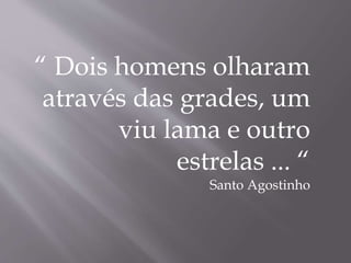 “ Dois homens olharam
através das grades, um
viu lama e outro
estrelas ... “
Santo Agostinho
 