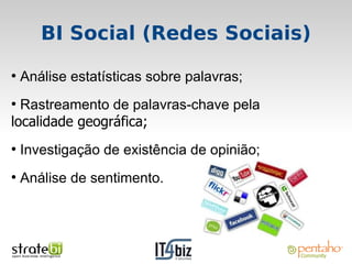 BI Social (Redes Sociais)
●
    Análise estatísticas sobre palavras;
●
  Rastreamento de palavras-chave pela
localidade geográfica;
●
    Investigação de existência de opinião;
●
    Análise de sentimento.
 