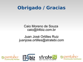 Obrigado / Gracias


   Caio Moreno de Souza
    caio@it4biz.com.br

   Juan José Ortilles Ruiz
juanjose.ortilles@stratebi.com
 