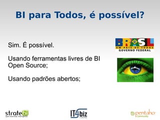 BI para Todos, é possível?


Sim. É possível.

Usando ferramentas livres de BI
Open Source;

Usando padrões abertos;
 