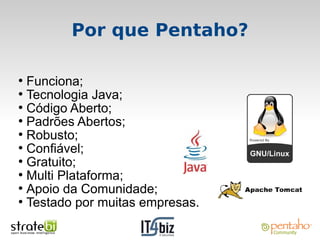 Por que Pentaho?

●
  Funciona;
●
  Tecnologia Java;
●
  Código Aberto;
●
  Padrões Abertos;
●
  Robusto;
●
  Confiável;
●
  Gratuito;
●
  Multi Plataforma;
●
  Apoio da Comunidade;
●
  Testado por muitas empresas.
 