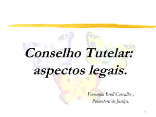 Conselho Tutelar:  aspectos legais. Fernanda Broll Carvalho , Promotora de Justiça. 