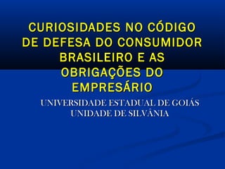 CURIOSIDADES NO CÓDIGO
DE DEFESA DO CONSUMIDOR
BRASILEIRO E AS
OBRIGAÇÕES DO
EMPRESÁRIO
UNIVERSIDADE ESTADUAL DE GOIÁS
UNIDADE DE SILVÂNIA

 