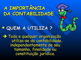 A IMPORTÂNCIA
A IMPORTÂNCIA
DA CONTABILIDADE
DA CONTABILIDADE
 QUEM A UTILIZA ?
QUEM A UTILIZA ?

 Toda e qualquer organização
Toda e qualquer organização
utiliza-se da contabilidade,
utiliza-se da contabilidade,
independentemente de seu
independentemente de seu
tamanho, finalidade ou
tamanho, finalidade ou
constituição jurídica.
constituição jurídica.
 