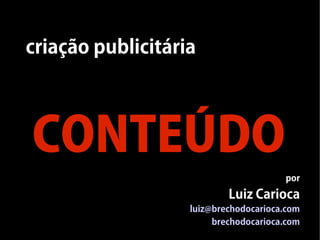criação publicitária




CONTEÚDO
                                       por
                           Luiz Carioca
                   luiz@brechodocarioca.com
                        brechodocarioca.com
 