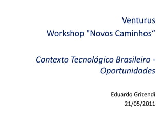 Venturus
  Workshop "Novos Caminhos“

Contexto Tecnológico Brasileiro -
                Oportunidades

                    Eduardo Grizendi
                        21/05/2011
 