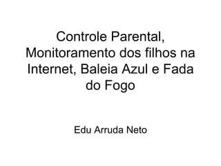 Controle Parental,
Monitoramento dos filhos na
Internet, Baleia Azul e Fada
do Fogo
Edu Arruda Neto
 