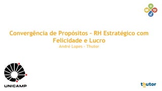 Convergência de Propósitos – RH Estratégico com
Felicidade e Lucro
André Lopes – Thutor
 