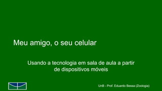 UnB - Prof. Eduardo Bessa (Zoologia)UnB - Prof. Eduardo Bessa (Zoologia)
Meu amigo, o seu celular
Usando a tecnologia em sala de aula a partir
de dispositivos móveis
 