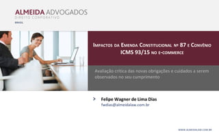 IMPACTOS DA EMENDA CONSTITUCIONAL Nº 87 E CONVÊNIO
ICMS 93/15 NO E-COMMERCE
WWW.ALMEIDALAW.COM.BR
Avaliação crítica das novas obrigações e cuidados a serem
observados no seu cumprimento
› Felipe Wagner de Lima Dias
fwdias@almeidalaw.com.br
 