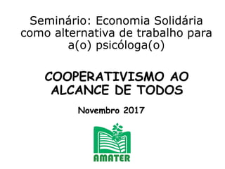 Seminário: Economia Solidária
como alternativa de trabalho para
a(o) psicóloga(o)
COOPERATIVISMO AO
ALCANCE DE TODOS
Novembro 2017
 