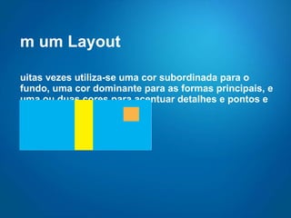 Em um Layout Muitas vezes utiliza-se uma cor subordinada para o fundo, uma cor dominante para as formas principais, e uma ou duas cores para acentuar detalhes e pontos e amarrar o design. 