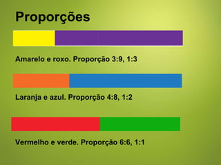 Proporções Amarelo e roxo. Proporção 3:9, 1:3 Laranja e azul. Proporção 4:8, 1:2 Vermelho e verde. Proporção 6:6, 1:1 
