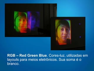 RGB – Red Green Blue .  Cores-luz, utilizadas em layouts para meios eletrônicos. Sua soma é o branco. 