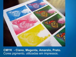 CMYK  - Ciano, Magenta, Amarelo, Preto.  Cores pigmento, utilizadas em impressos. 