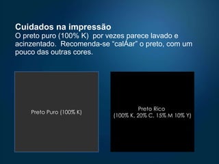 Cuidados na impressão O preto puro (100% K)  por vezes parece lavado e acinzentado.  Recomenda-se “calçar” o preto, com um pouco das outras cores.  Preto Puro (100% K) Preto Rico  (100% K, 20% C, 15% M 10% Y) 