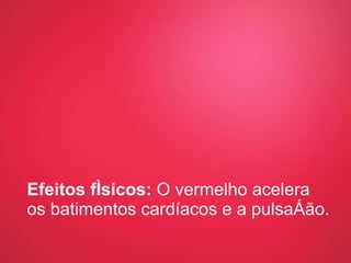 Efeitos físicos:  O vermelho acelera os batimentos cardíacos e a pulsação. 