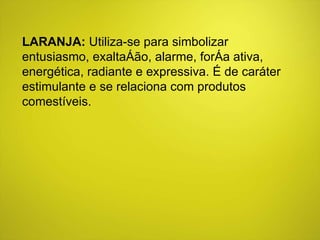 LARANJA:  Utiliza-se para simbolizar entusiasmo, exaltação, alarme, força ativa, energética, radiante e expressiva. É de caráter estimulante e se relaciona com produtos comestíveis.  