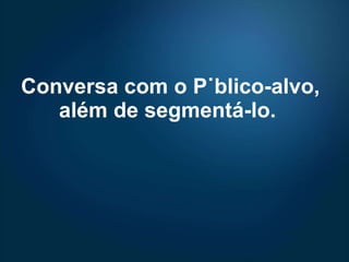 Conversa com o Público-alvo, além de segmentá-lo.  