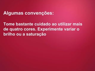 Algumas convenções: Tome bastante cuidado ao utilizar mais de quatro cores. Experimente variar o brilho ou a saturação 
