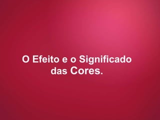 O Efeito e o Significado das  Cores . 