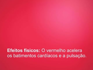 Efeitos físicos:  O vermelho acelera os batimentos cardíacos e a pulsação. 