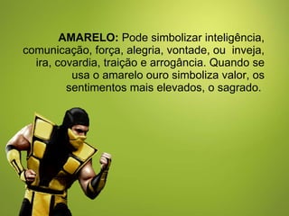 AMARELO:  Pode simbolizar inteligência, comunicação, força, alegria, vontade, ou  inveja, ira, covardia, traição e arrogância. Quando se usa o amarelo ouro simboliza valor, os sentimentos mais elevados, o sagrado.  