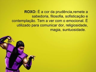 ROXO:  É a cor da prudência,remete a sabedoria, filosofia, sofisticação e contemplação. Tem a ver com o emocional. É utilizado para comunicar dor, religiosidade, magia, suntuosidade.  
