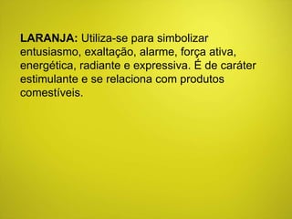 LARANJA:  Utiliza-se para simbolizar entusiasmo, exaltação, alarme, força ativa, energética, radiante e expressiva. É de caráter estimulante e se relaciona com produtos comestíveis.  