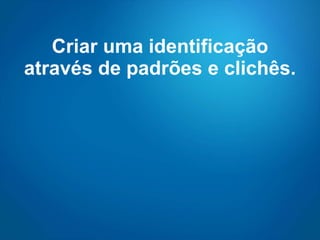 Criar uma identificação através de padrões e clichês.  