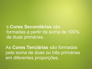 As  Cores Secundárias  são formadas a partir da soma de 100% de duas primárias.  As  Cores Terciárias  são formadas pela soma de duas ou três primárias em diferentes proporções.  