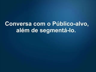 Conversa com o Público-alvo, além de segmentá-lo.  