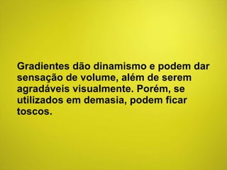 Gradientes dão dinamismo e podem dar sensação de volume, além de serem agradáveis visualmente. Porém, se utilizados em demasia, podem ficar toscos. 