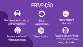 PREVENÇÃO
Usarmáscarasnapresença
desintomasgripais
Manterahigiene
dasmãos
Evitar
aglomerações
Procuraratendimento
médico,casoadoeça
Reduzirocontatopróximo
commuitaspessoasem
espaçosfechados
Tomaravacina
 