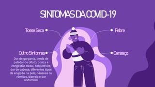 SINTOMASDACOVID-19
TosseSeca
Cansaço
Febre
OutroSintomas
Dor de garganta, perda de
paladar ou olfato, coriza e
congestão nasal, conjuntivite,
dor de cabeça, diferentes tipos
de erupção na pele, náuseas ou
vômitos, diarreia e dor
abdominal
 