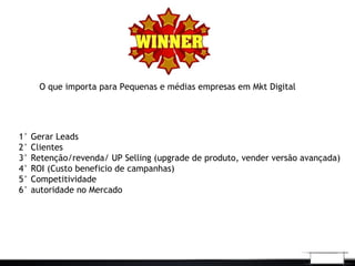 O que importa para Pequenas e médias empresas em Mkt Digital
1° Gerar Leads
2° Clientes
3° Retenção/revenda/ UP Selling (upgrade de produto, vender versão avançada)
4° ROI (Custo beneficio de campanhas)
5° Competitividade
6° autoridade no Mercado
 