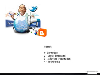 Pilares:
1- Conteúdo
2 – Social (interage)
3 – Métricas (resultados)
4 - Tecnologia
 