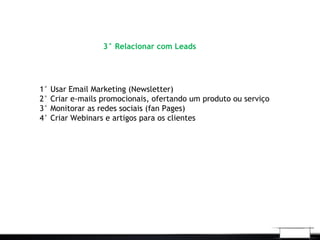3° Relacionar com Leads
1° Usar Email Marketing (Newsletter)
2° Criar e-mails promocionais, ofertando um produto ou serviço
3° Monitorar as redes sociais (fan Pages)
4° Criar Webinars e artigos para os clientes
 