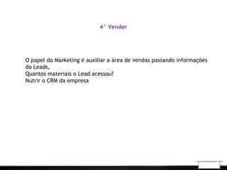 4° Vender
O papel do Marketing é auxiliar a área de vendas passando informações
do Leads,
Quantos materiais o Lead acessou?
Nutrir o CRM da empresa
 