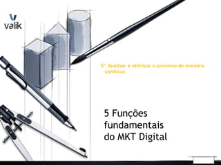 5° Analisar e otimizar o processo de maneira
continua
5 Funções
fundamentais
do MKT Digital
 
