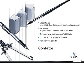  Slide Share:
http://pt.slideshare.net/weberhenriquesrangel
 Facebook:
https://www.facebook.com/ValikMedia
 Twitter: www.twitter.com/ValikMidia
 (31) 8415-2375 e (31) 3037-4179
 weber@valik.com.br
Contatos
 