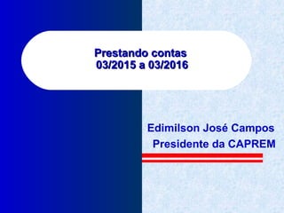 Prestando contasPrestando contas
03/2015 a 03/201603/2015 a 03/2016
Edimilson José Campos
Presidente da CAPREM
 