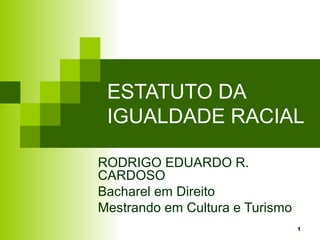 1
ESTATUTO DA
IGUALDADE RACIAL
RODRIGO EDUARDO R.
CARDOSO
Bacharel em Direito
Mestrando em Cultura e Turismo
 