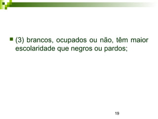 19
 (3) brancos, ocupados ou não, têm maior
escolaridade que negros ou pardos;
 