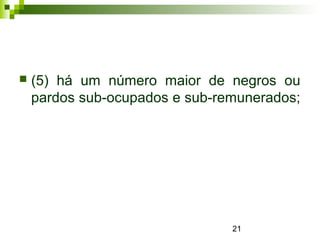 21
 (5) há um número maior de negros ou
pardos sub-ocupados e sub-remunerados;
 