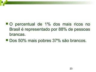 23
 O percentual de 1% dos mais ricos no
Brasil é representado por 88% de pessoas
brancas.
 Dos 50% mais pobres 37% são brancos.
 
