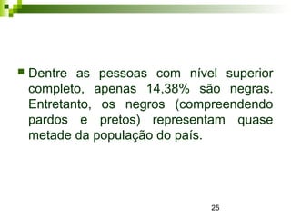 25
 Dentre as pessoas com nível superior
completo, apenas 14,38% são negras.
Entretanto, os negros (compreendendo
pardos e pretos) representam quase
metade da população do país.
 