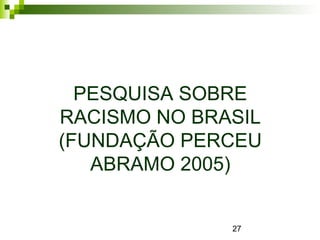 27
PESQUISA SOBRE
RACISMO NO BRASIL
(FUNDAÇÃO PERCEU
ABRAMO 2005)
 
